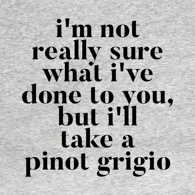 I'm not really sure what I've done to you But I'll take a Pinot Grigio by mivpiv